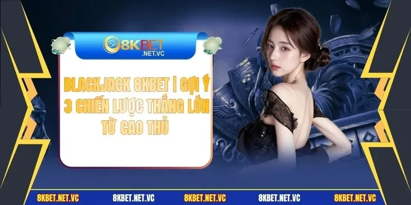 Blackjack 8KBET | Gợi Ý 3 Chiến Lược Thắng Lớn Từ Cao Thủ 